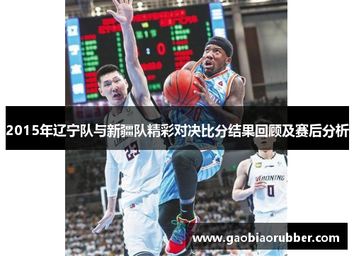 2015年辽宁队与新疆队精彩对决比分结果回顾及赛后分析