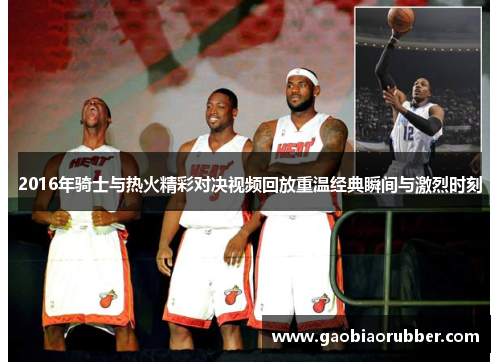2016年骑士与热火精彩对决视频回放重温经典瞬间与激烈时刻