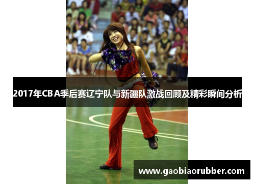 2017年CBA季后赛辽宁队与新疆队激战回顾及精彩瞬间分析