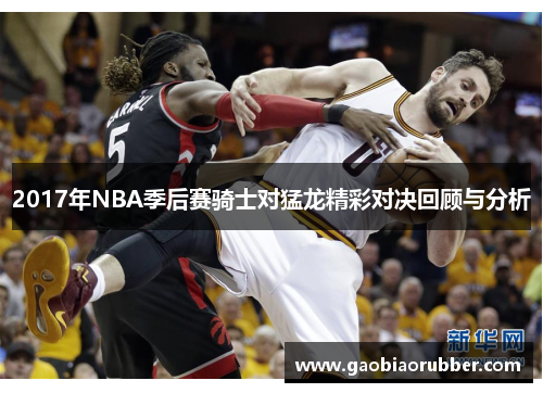 2017年NBA季后赛骑士对猛龙精彩对决回顾与分析