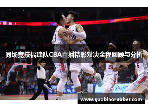 同场竞技福建队CBA直播精彩对决全程回顾与分析