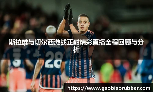 斯拉维与切尔西激战正酣精彩直播全程回顾与分析