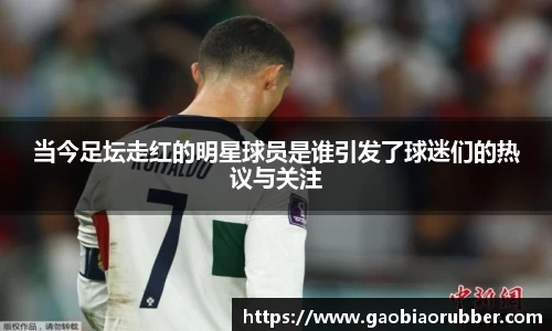 当今足坛走红的明星球员是谁引发了球迷们的热议与关注