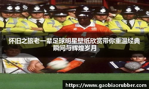 怀旧之旅老一辈足球明星壁纸欣赏带你重温经典瞬间与辉煌岁月