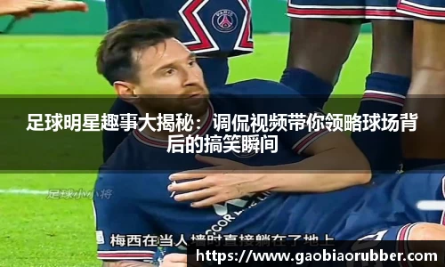 足球明星趣事大揭秘：调侃视频带你领略球场背后的搞笑瞬间